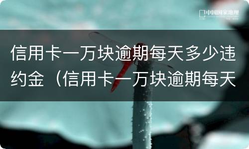 信用卡一万块逾期每天多少违约金（信用卡一万块逾期每天多少违约金啊）