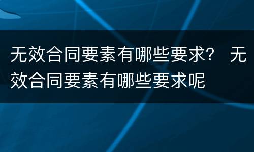无效合同要素有哪些要求？ 无效合同要素有哪些要求呢