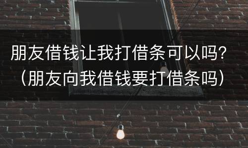 朋友借钱让我打借条可以吗？（朋友向我借钱要打借条吗）