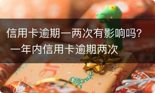 信用卡逾期一两次有影响吗？ 一年内信用卡逾期两次