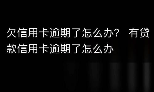 欠信用卡逾期了怎么办？ 有贷款信用卡逾期了怎么办
