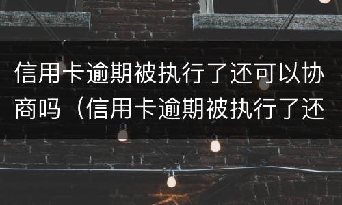信用卡逾期被执行了还可以协商吗（信用卡逾期被执行了还可以协商吗）