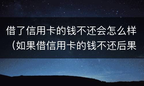 借了信用卡的钱不还会怎么样（如果借信用卡的钱不还后果怎么样）