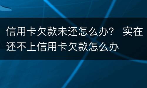 信用卡欠款未还怎么办？ 实在还不上信用卡欠款怎么办