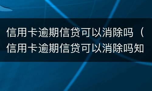 信用卡逾期信贷可以消除吗（信用卡逾期信贷可以消除吗知乎）