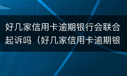 好几家信用卡逾期银行会联合起诉吗（好几家信用卡逾期银行会联合起诉吗）