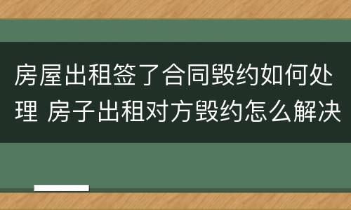 房屋出租签了合同毁约如何处理 房子出租对方毁约怎么解决?