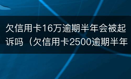 欠信用卡16万逾期半年会被起诉吗（欠信用卡2500逾期半年会被起诉吗）