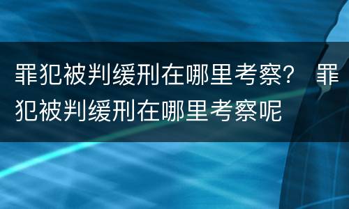 罪犯被判缓刑在哪里考察？ 罪犯被判缓刑在哪里考察呢