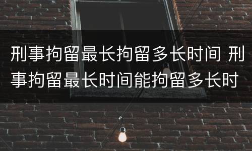 刑事拘留最长拘留多长时间 刑事拘留最长时间能拘留多长时间