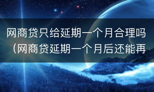 网商贷只给延期一个月合理吗（网商贷延期一个月后还能再办延期吗）