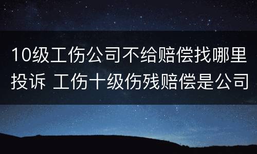 10级工伤公司不给赔偿找哪里投诉 工伤十级伤残赔偿是公司给吗