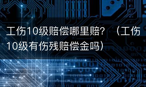 工伤10级赔偿哪里赔？（工伤10级有伤残赔偿金吗）