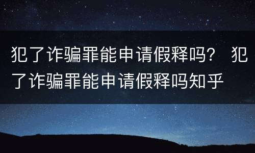 犯了诈骗罪能申请假释吗？ 犯了诈骗罪能申请假释吗知乎