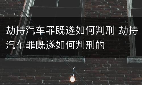 劫持汽车罪既遂如何判刑 劫持汽车罪既遂如何判刑的