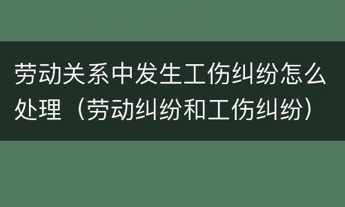劳动关系中发生工伤纠纷怎么处理（劳动纠纷和工伤纠纷）