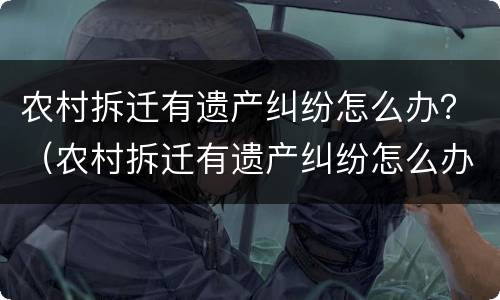 农村拆迁有遗产纠纷怎么办？（农村拆迁有遗产纠纷怎么办呢）