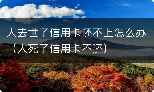 人去世了信用卡还不上怎么办（人死了信用卡不还）