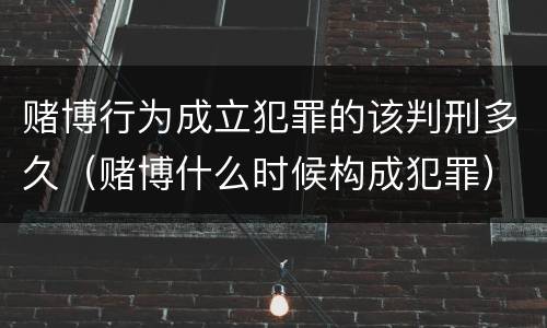 赌博行为成立犯罪的该判刑多久（赌博什么时候构成犯罪）