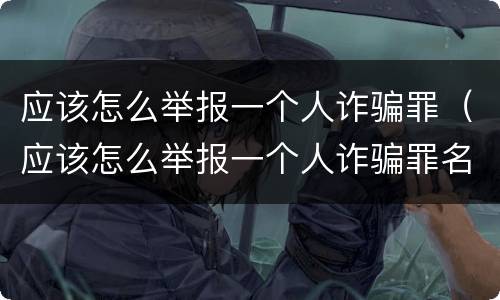 应该怎么举报一个人诈骗罪（应该怎么举报一个人诈骗罪名）