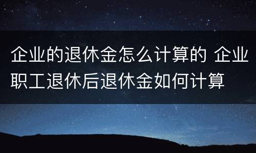 企业的退休金怎么计算的 企业职工退休后退休金如何计算