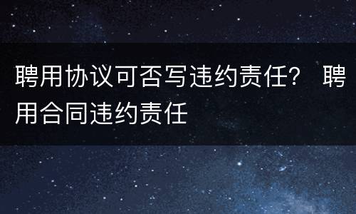 聘用协议可否写违约责任？ 聘用合同违约责任