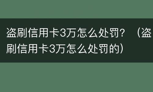 盗刷信用卡3万怎么处罚？（盗刷信用卡3万怎么处罚的）