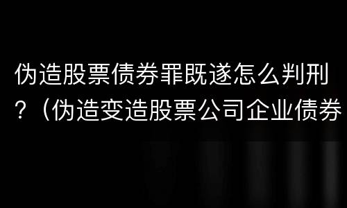 伪造股票债券罪既遂怎么判刑?（伪造变造股票公司企业债券罪）