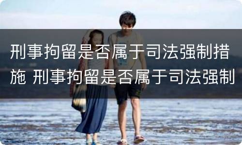 刑事拘留是否属于司法强制措施 刑事拘留是否属于司法强制措施范围