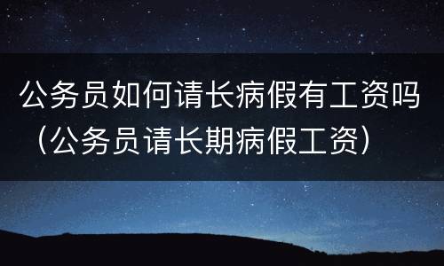 公务员如何请长病假有工资吗（公务员请长期病假工资）
