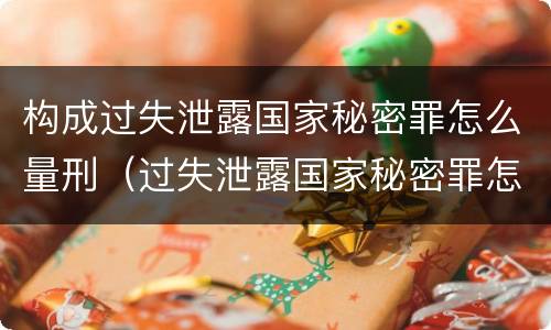 构成过失泄露国家秘密罪怎么量刑（过失泄露国家秘密罪怎么判）