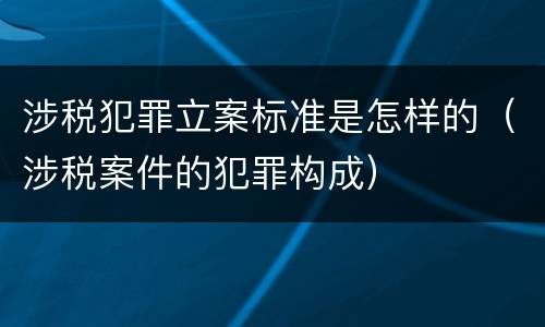 涉税犯罪立案标准是怎样的（涉税案件的犯罪构成）