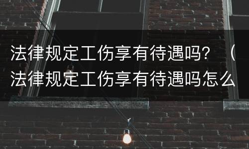 法律规定工伤享有待遇吗？（法律规定工伤享有待遇吗怎么赔偿）