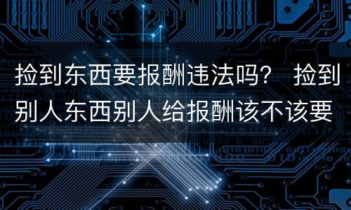 捡到东西要报酬违法吗？ 捡到别人东西别人给报酬该不该要