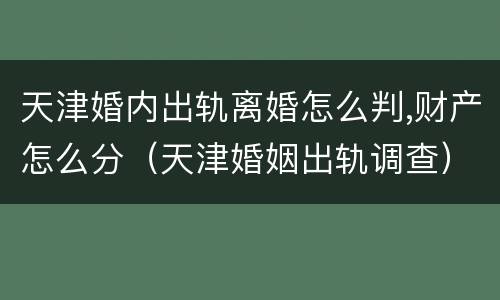 天津婚内出轨离婚怎么判,财产怎么分（天津婚姻出轨调查）