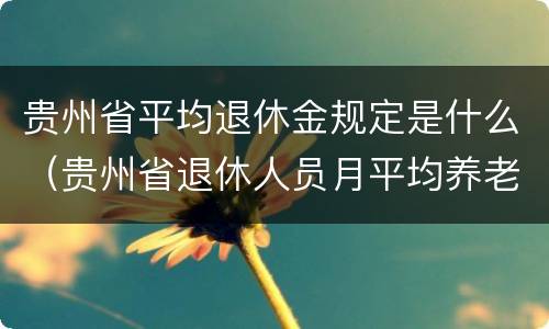 贵州省平均退休金规定是什么（贵州省退休人员月平均养老金）