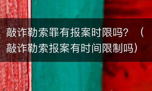敲诈勒索罪有报案时限吗？（敲诈勒索报案有时间限制吗）