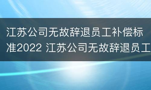 江苏公司无故辞退员工补偿标准2022 江苏公司无故辞退员工补偿标准2022最新