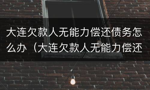 大连欠款人无能力偿还债务怎么办（大连欠款人无能力偿还债务怎么办理）