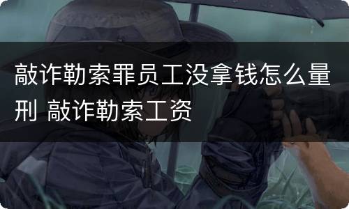敲诈勒索罪员工没拿钱怎么量刑 敲诈勒索工资