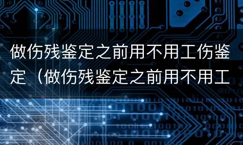 做伤残鉴定之前用不用工伤鉴定（做伤残鉴定之前用不用工伤鉴定证明）