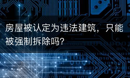 房屋被认定为违法建筑，只能被强制拆除吗？