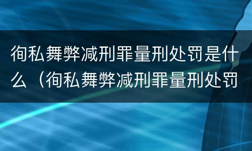 徇私舞弊减刑罪量刑处罚是什么（徇私舞弊减刑罪量刑处罚是什么意思）