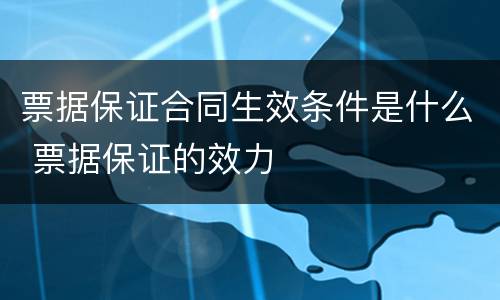 票据保证合同生效条件是什么 票据保证的效力
