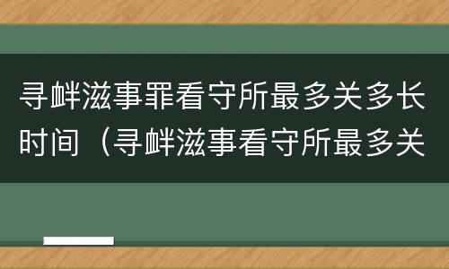 寻衅滋事罪看守所最多关多长时间（寻衅滋事看守所最多关多少天）