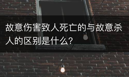 故意伤害致人死亡的与故意杀人的区别是什么？