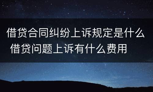借贷合同纠纷上诉规定是什么 借贷问题上诉有什么费用