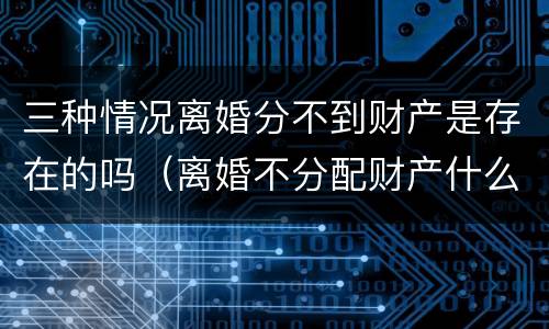 三种情况离婚分不到财产是存在的吗（离婚不分配财产什么意思）
