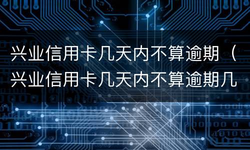 兴业信用卡几天内不算逾期（兴业信用卡几天内不算逾期几点）