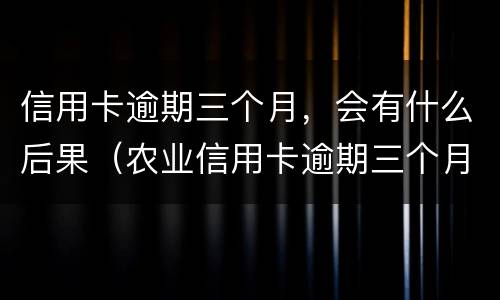 信用卡逾期三个月，会有什么后果（农业信用卡逾期三个月会有什么后果）